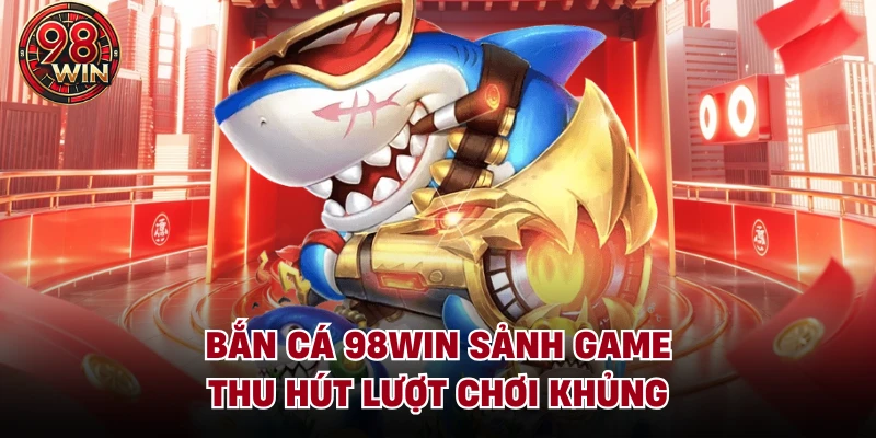 Bắn cá 98Win sảnh game thu hút lượt chơi khủng