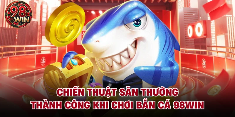 Chiến thuật săn thưởng thành công khi chơi Bắn cá 98Win
