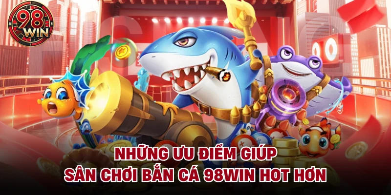 Những ưu điểm giúp sân chơi Bắn cá 98Win hot hơn