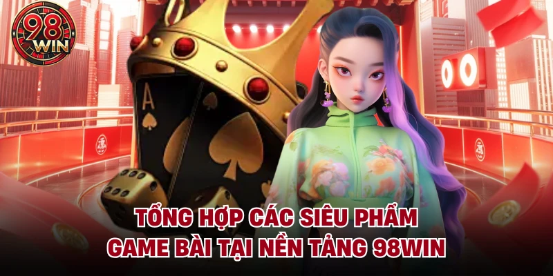 Tổng hợp các siêu phẩm game bài tại nền tảng 98Win